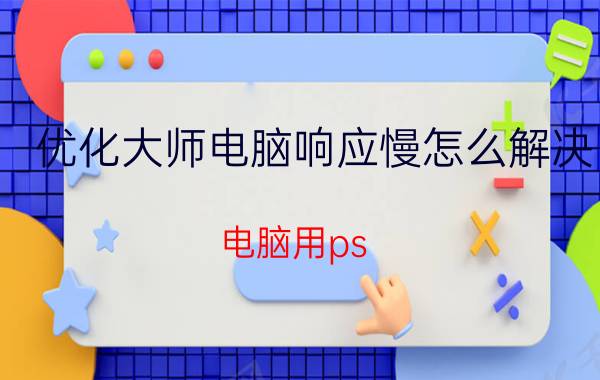 优化大师电脑响应慢怎么解决 电脑用ps ai等软件时太卡了怎么办？